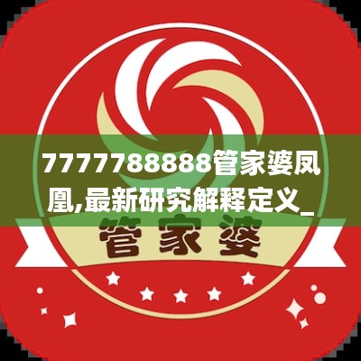 7777788888管家婆凤凰,最新研究解释定义_神王ZFB942.03