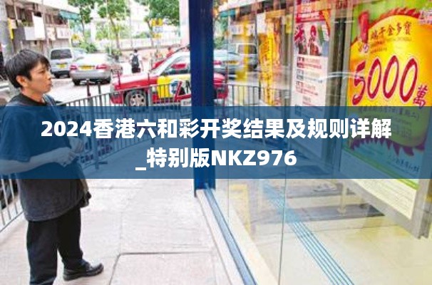 2024香港六和彩开奖结果及规则详解_特别版NKZ976