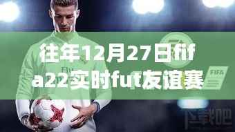 FIFA 22实时Fut友谊赛回顾,电竞盛宴的影响力与历年盛况