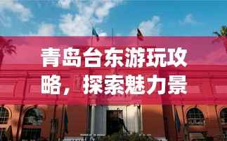 青岛台东游玩攻略,探索魅力景点,尽享绝佳体验!