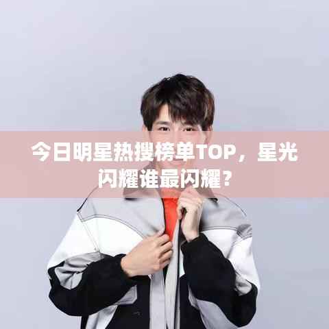 今日明星热搜榜单TOP，星光闪耀谁最闪耀？