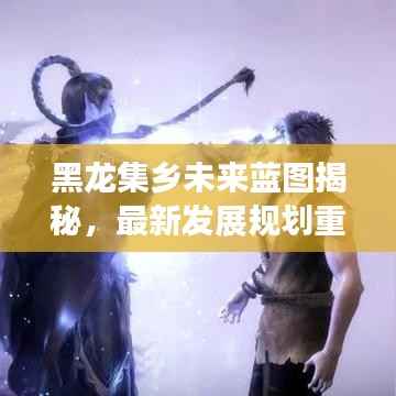 黑龙集乡未来蓝图揭秘,最新发展规划重磅出炉!