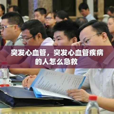 突发心血管,突发心血管疾病的人怎么急救
