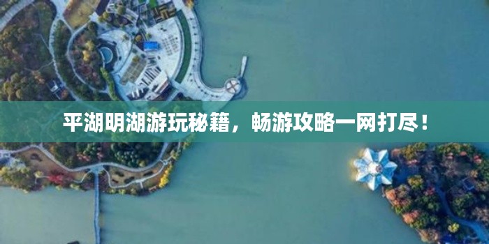 平湖明湖游玩秘籍,畅游攻略一网打尽!