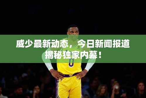 威少最新动态,今日新闻报道揭秘独家内幕!