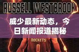 威少最新动态,今日新闻报道揭秘独家内幕!