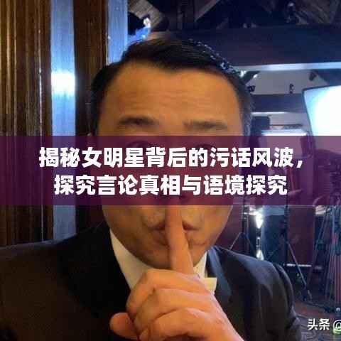 揭秘女明星背后的污话风波,探究言论真相与语境探究