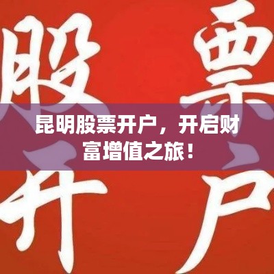 昆明股票开户，开启财富增值之旅！