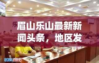 眉山乐山最新新闻头条,地区发展动态与社会热点全聚焦