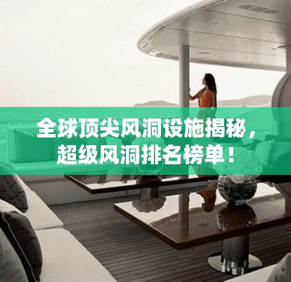 全球顶尖风洞设施揭秘,超级风洞排名榜单!