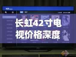 长虹42寸电视价格深度解析,品质与价值之间的明智之选